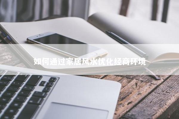 如何通过家居风水优化经商环境