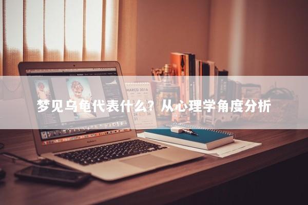 梦见乌龟代表什么？从心理学角度分析