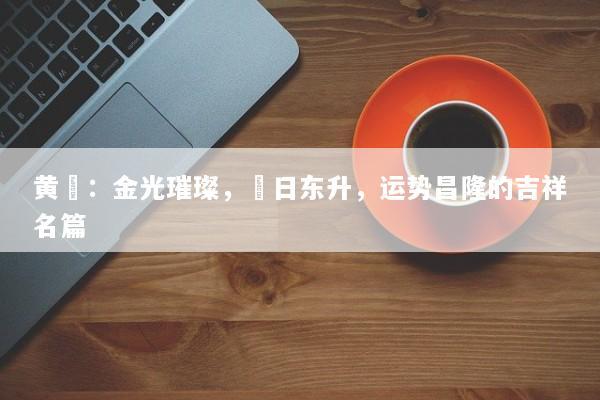 黄晞：金光璀璨，晞日东升，运势昌隆的吉祥名篇
