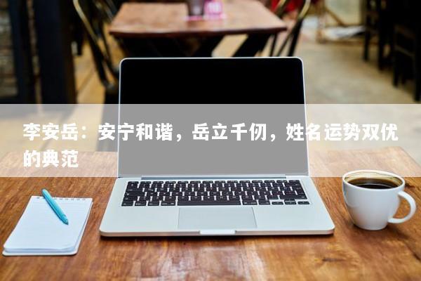 李安岳：安宁和谐，岳立千仞，姓名运势双优的典范