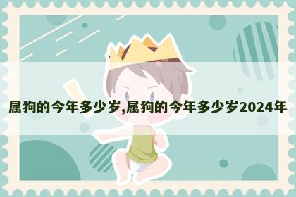 属狗的今年多少岁,属狗的今年多少岁2024年
