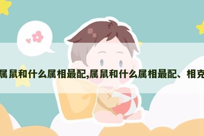 属鼠和什么属相最配,属鼠和什么属相最配、相克
