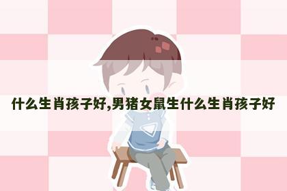 什么生肖孩子好,男猪女鼠生什么生肖孩子好