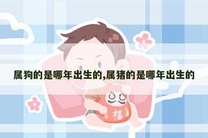 属狗的是哪年出生的,属猪的是哪年出生的