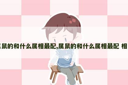 属鼠的和什么属相最配,属鼠的和什么属相最配 相克