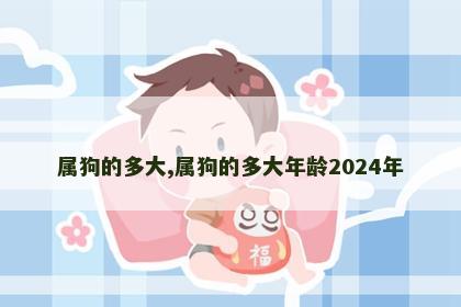 属狗的多大,属狗的多大年龄2024年