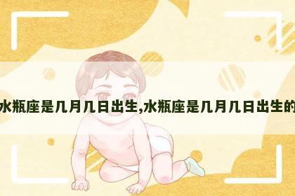 水瓶座是几月几日出生,水瓶座是几月几日出生的