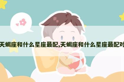 天蝎座和什么星座最配,天蝎座和什么星座最配对