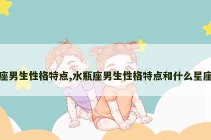 水瓶座男生性格特点,水瓶座男生性格特点和什么星座最配