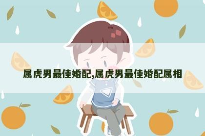 属虎男最佳婚配,属虎男最佳婚配属相