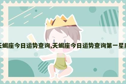 天蝎座今日运势查询,天蝎座今日运势查询第一星座