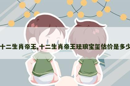 十二生肖帝王,十二生肖帝王珐琅宝玺估价是多少