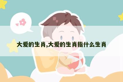 大爱的生肖,大爱的生肖指什么生肖