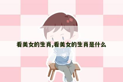 看美女的生肖,看美女的生肖是什么
