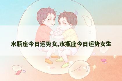 水瓶座今日运势女,水瓶座今日运势女生