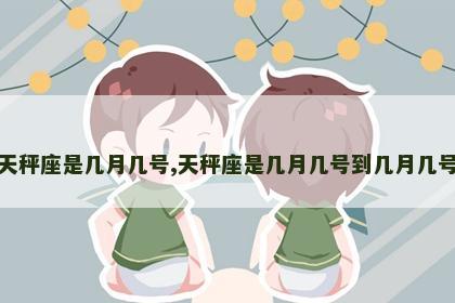 天秤座是几月几号,天秤座是几月几号到几月几号