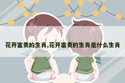 花开富贵的生肖,花开富贵的生肖是什么生肖