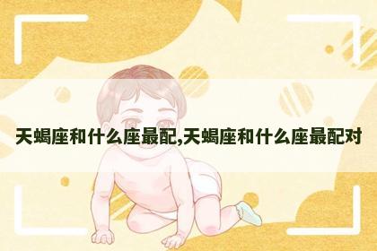 天蝎座和什么座最配,天蝎座和什么座最配对