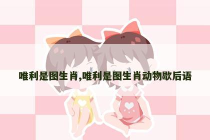 唯利是图生肖,唯利是图生肖动物歇后语