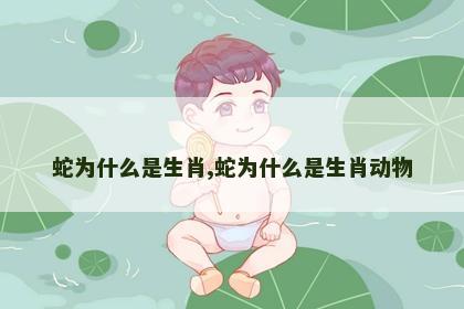 蛇为什么是生肖,蛇为什么是生肖动物