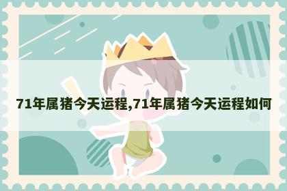 71年属猪今天运程,71年属猪今天运程如何
