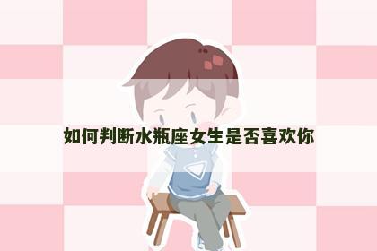 如何判断水瓶座女生是否喜欢你