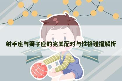 射手座与狮子座的完美配对与性格碰撞解析