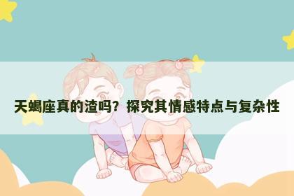 天蝎座真的渣吗？探究其情感特点与复杂性