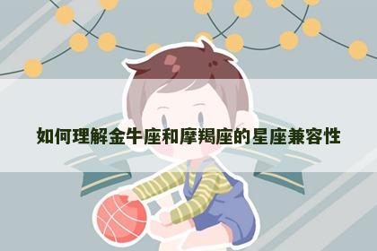 如何理解金牛座和摩羯座的星座兼容性