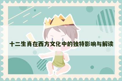 十二生肖在西方文化中的独特影响与解读