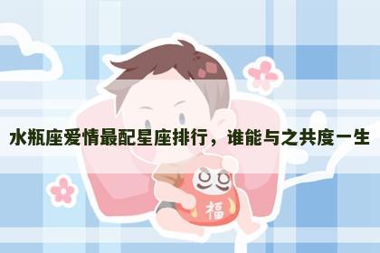 水瓶座爱情最配星座排行，谁能与之共度一生