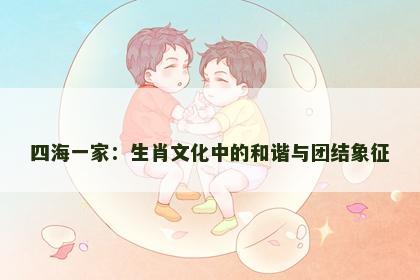 四海一家：生肖文化中的和谐与团结象征