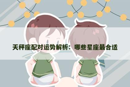 天秤座配对运势解析：哪些星座最合适