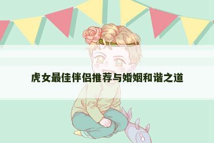 虎女最佳伴侣推荐与婚姻和谐之道