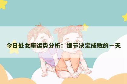 今日处女座运势分析：细节决定成败的一天
