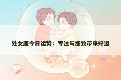 处女座今日运势：专注与细致带来好运