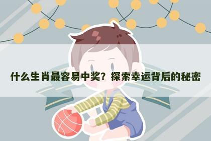 什么生肖最容易中奖？探索幸运背后的秘密
