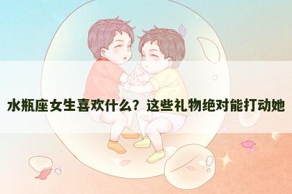 水瓶座女生喜欢什么？这些礼物绝对能打动她