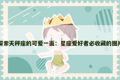 探索天秤座的可爱一面：星座爱好者必收藏的图片