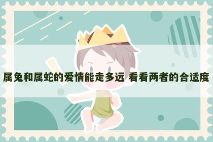属兔和属蛇的爱情能走多远 看看两者的合适度