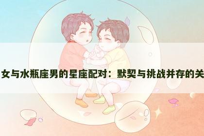 巨蟹座女与水瓶座男的星座配对：默契与挑战并存的关系揭秘