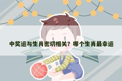 中奖运与生肖密切相关？哪个生肖最幸运