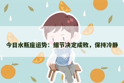 今日水瓶座运势：细节决定成败，保持冷静
