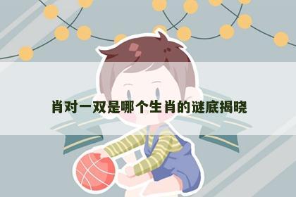 肖对一双是哪个生肖的谜底揭晓