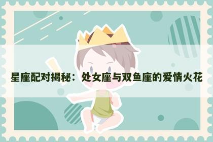 星座配对揭秘：处女座与双鱼座的爱情火花