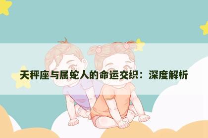 天秤座与属蛇人的命运交织：深度解析