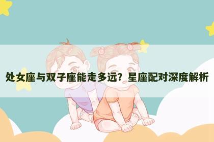 处女座与双子座能走多远？星座配对深度解析