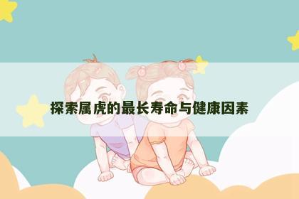 探索属虎的最长寿命与健康因素
