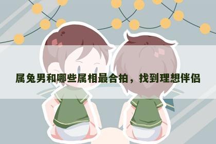 属兔男和哪些属相最合拍，找到理想伴侣