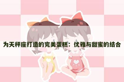 为天秤座打造的完美蛋糕：优雅与甜蜜的结合
